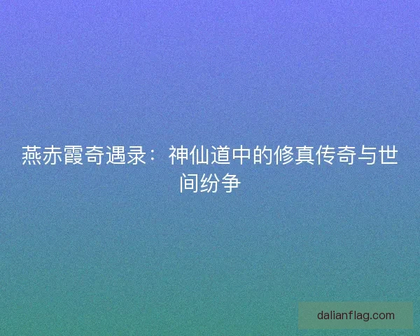 燕赤霞奇遇录：神仙道中的修真传奇与世间纷争
