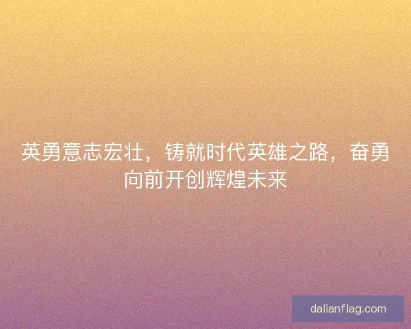 英勇意志宏壮，铸就时代英雄之路，奋勇向前开创辉煌未来