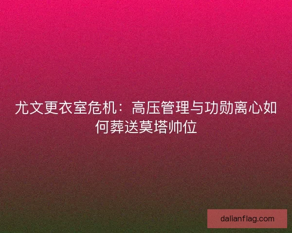 尤文更衣室危机：高压管理与功勋离心如何葬送莫塔帅位
