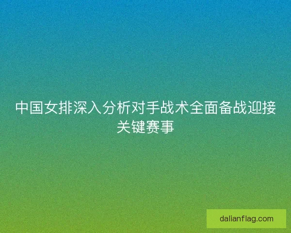 中国女排深入分析对手战术全面备战迎接关键赛事