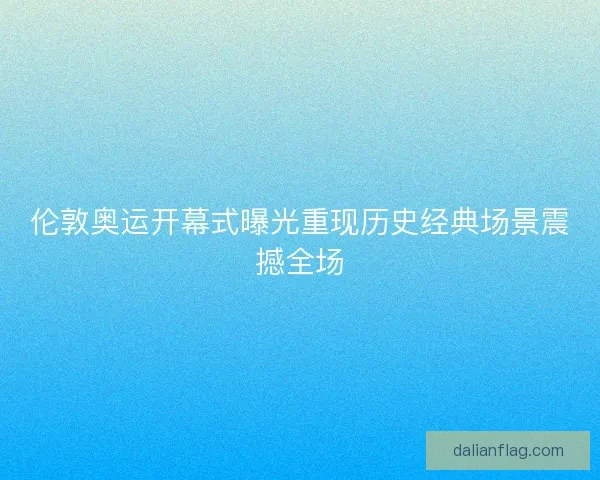 伦敦奥运开幕式曝光重现历史经典场景震撼全场