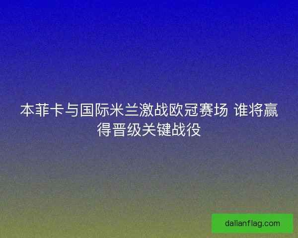 本菲卡与国际米兰激战欧冠赛场 谁将赢得晋级关键战役