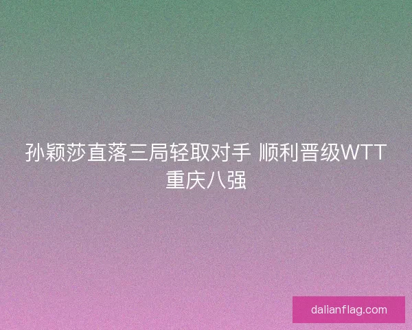 孙颖莎直落三局轻取对手 顺利晋级WTT重庆八强