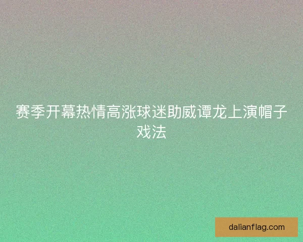 赛季开幕热情高涨球迷助威谭龙上演帽子戏法