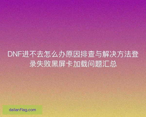 DNF进不去怎么办原因排查与解决方法登录失败黑屏卡加载问题汇总
