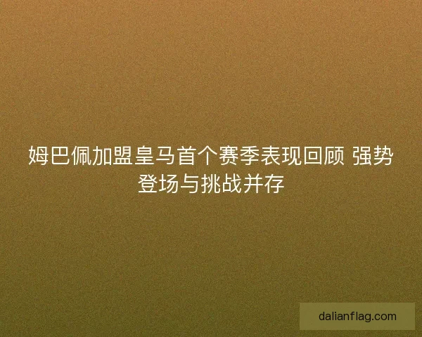 姆巴佩加盟皇马首个赛季表现回顾 强势登场与挑战并存