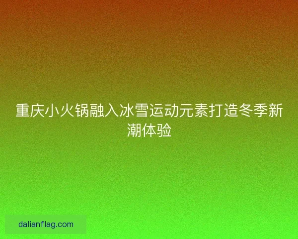 重庆小火锅融入冰雪运动元素打造冬季新潮体验