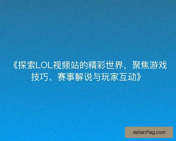 《探索LOL视频站的精彩世界，聚焦游戏技巧、赛事解说与玩家互动》