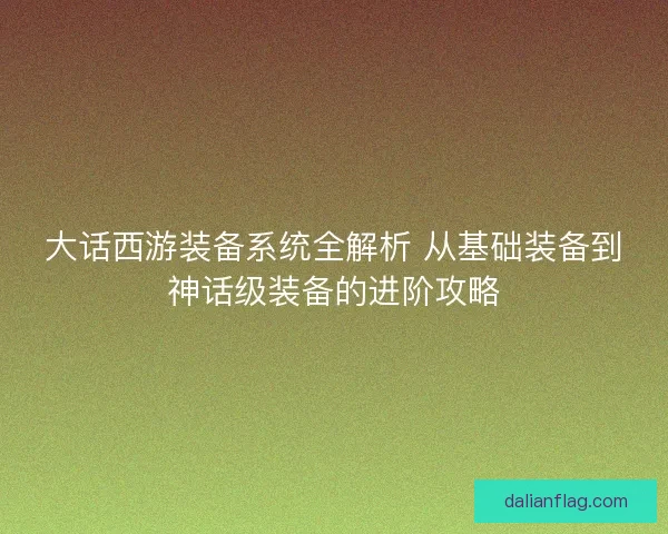 大话西游装备系统全解析 从基础装备到神话级装备的进阶攻略