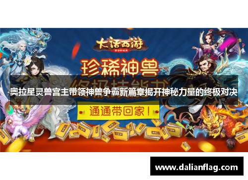 奥拉星灵兽宫主带领神兽争霸新篇章揭开神秘力量的终极对决